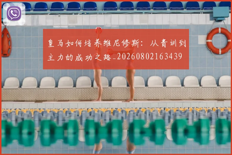 皇马如何培养维尼修斯：从青训到主力的成功之路_20260802163439