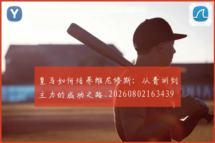 皇马如何培养维尼修斯:从青训到主力的成功之路_20260802163439